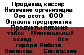 Продавец-кассир › Название организации ­ Ооо веста, ООО › Отрасль предприятия ­ Продукты питания, табак › Минимальный оклад ­ 40 000 - Все города Работа » Вакансии   . Самарская обл.,Кинель г.